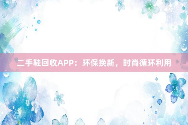 二手鞋回收APP：环保换新，时尚循环利用