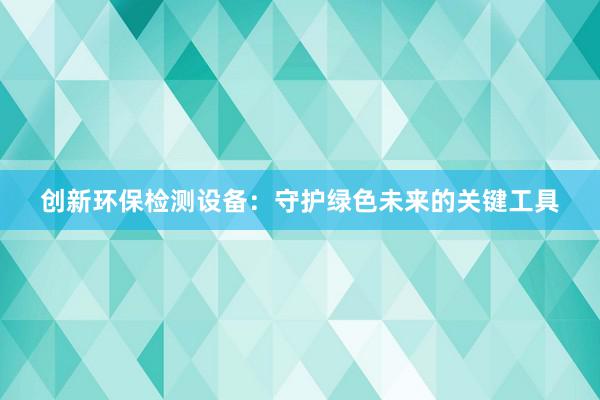 创新环保检测设备：守护绿色未来的关键工具